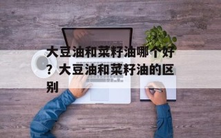 大豆油和菜籽油哪个好？大豆油和菜籽油的区别