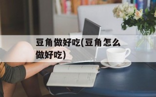 豆角做好吃(豆角怎么做好吃)