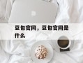 豆包官网，豆包官网是什么