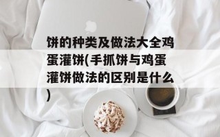 饼的种类及做法大全鸡蛋灌饼(手抓饼与鸡蛋灌饼做法的区别是什么)
