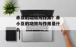 赤豆的功效与作用？赤小豆的功效与作用是什么