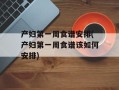 产妇第一周食谱安排(产妇第一周食谱该如何安排)