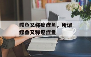 鲽鱼又称癌症鱼，所谓鲽鱼又称癌症鱼