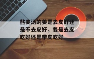 熬姜汤的姜是去皮好还是不去皮好，姜是去皮吃好还是带皮吃好