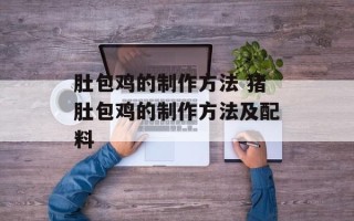 肚包鸡的制作方法 猪肚包鸡的制作方法及配料