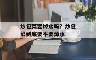 炒包菜要焯水吗？炒包菜到底要不要焯水