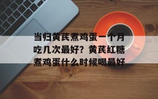当归黄芪煮鸡蛋一个月吃几次最好？黄芪红糖煮鸡蛋什么时候喝最好