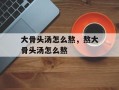 大骨头汤怎么熬，熬大骨头汤怎么熬