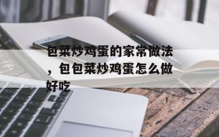包菜炒鸡蛋的家常做法，包包菜炒鸡蛋怎么做好吃