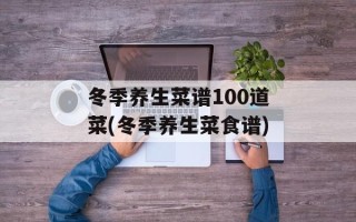 冬季养生菜谱100道菜(冬季养生菜食谱)