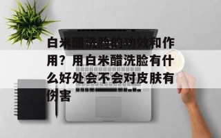 白米醋洗脸的功效和作用？用白米醋洗脸有什么好处会不会对皮肤有伤害