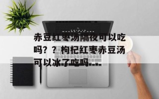 赤豆红枣汤隔夜可以吃吗？？枸杞红枣赤豆汤可以冰了吃吗