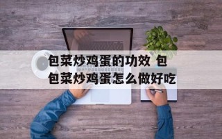 包菜炒鸡蛋的功效 包包菜炒鸡蛋怎么做好吃