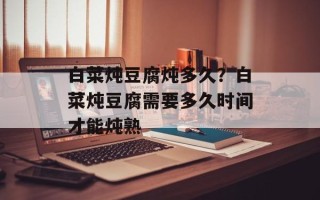 白菜炖豆腐炖多久？白菜炖豆腐需要多久时间才能炖熟