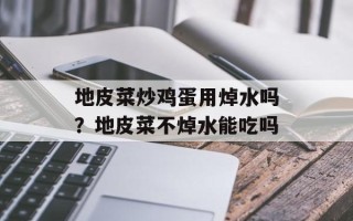 地皮菜炒鸡蛋用焯水吗？地皮菜不焯水能吃吗