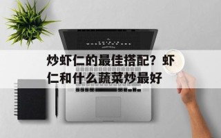 炒虾仁的最佳搭配？虾仁和什么蔬菜炒最好