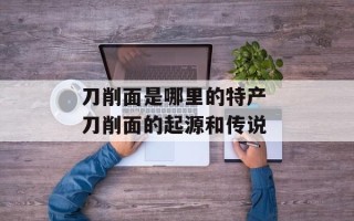 刀削面是哪里的特产 刀削面的起源和传说