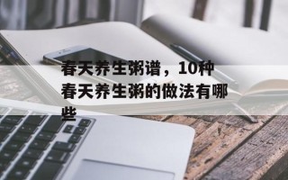 春天养生粥谱，10种春天养生粥的做法有哪些
