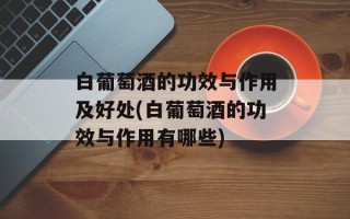 白葡萄酒的功效与作用及好处(白葡萄酒的功效与作用有哪些)
