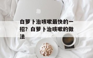 白萝卜治咳嗽最快的一招？白萝卜治咳嗽的做法