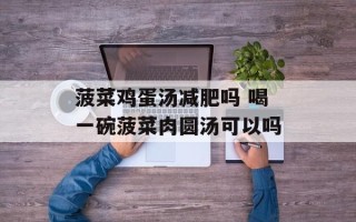 菠菜鸡蛋汤减肥吗 喝一碗菠菜肉圆汤可以吗