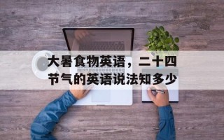 大暑食物英语，二十四节气的英语说法知多少