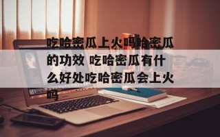 吃哈密瓜上火吗哈密瓜的功效 吃哈密瓜有什么好处吃哈密瓜会上火吗