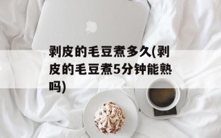 剥皮的毛豆煮多久(剥皮的毛豆煮5分钟能熟吗)
