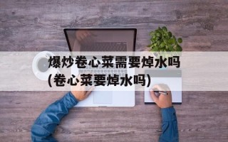 爆炒卷心菜需要焯水吗(卷心菜要焯水吗)