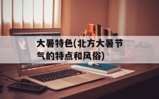 大暑特色(北方大暑节气的特点和风俗)