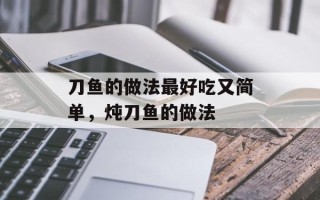 刀鱼的做法最好吃又简单，炖刀鱼的做法