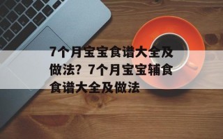 7个月宝宝食谱大全及做法？7个月宝宝辅食食谱大全及做法