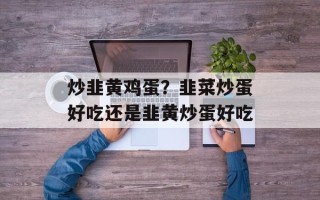 炒韭黄鸡蛋？韭菜炒蛋好吃还是韭黄炒蛋好吃