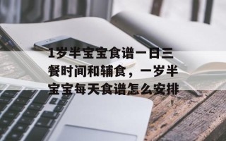 1岁半宝宝食谱一日三餐时间和辅食，一岁半宝宝每天食谱怎么安排
