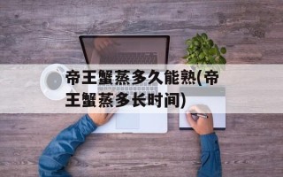 帝王蟹蒸多久能熟(帝王蟹蒸多长时间)
