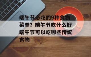 端午节必吃的9种食物菜单？端午节吃什么好端午节可以吃哪些传统食物