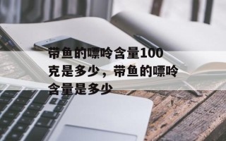 带鱼的嘌呤含量100克是多少，带鱼的嘌呤含量是多少