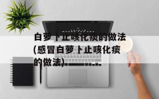 白萝卜止咳化痰的做法(感冒白萝卜止咳化痰的做法)
