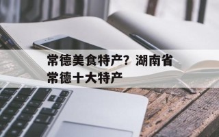 常德美食特产？湖南省常德十大特产