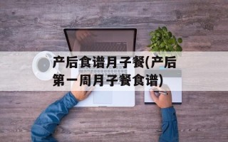 产后食谱月子餐(产后第一周月子餐食谱)