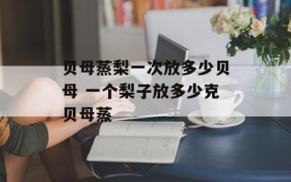 贝母蒸梨一次放多少贝母 一个梨子放多少克贝母蒸