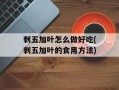 刺五加叶怎么做好吃(刺五加叶的食用方法)
