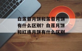 白莲蓉月饼和莲蓉月饼有什么区别？白莲月饼和红连月饼有什么区别