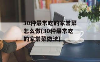 30种最常吃的家常菜怎么做(30种最常吃的家常菜做法)