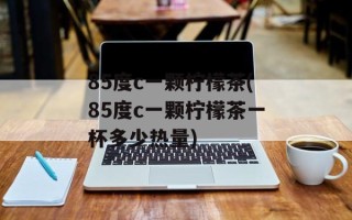 85度c一颗柠檬茶(85度c一颗柠檬茶一杯多少热量)