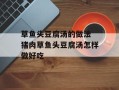 草鱼头豆腐汤的做法 猪肉草鱼头豆腐汤怎样做好吃