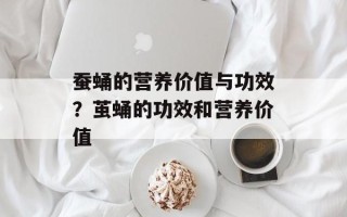 蚕蛹的营养价值与功效？茧蛹的功效和营养价值
