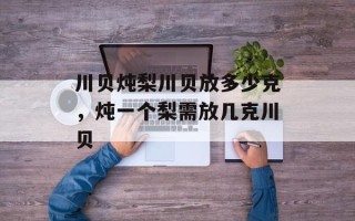 川贝炖梨川贝放多少克，炖一个梨需放几克川贝