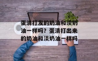 蛋清打发的奶油和淡奶油一样吗？蛋清打出来的奶油和淡奶油一样吗