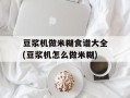 豆浆机做米糊食谱大全(豆浆机怎么做米糊)